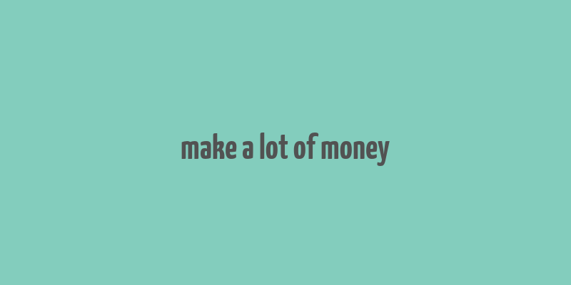 make a lot of money