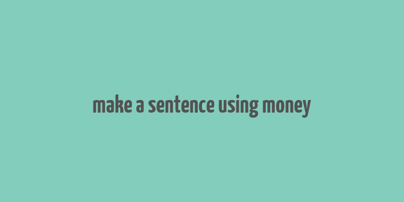 make a sentence using money