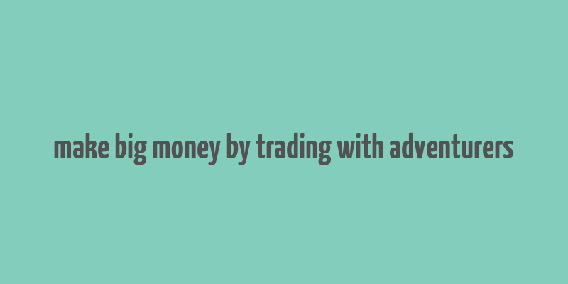 make big money by trading with adventurers