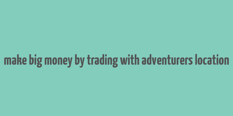 make big money by trading with adventurers location