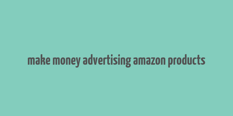 make money advertising amazon products