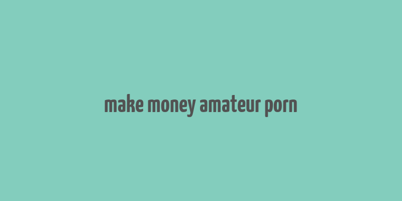 make money amateur porn