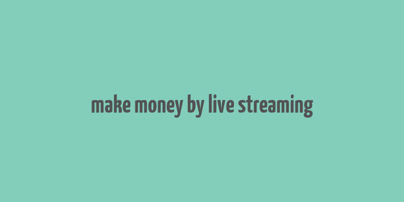 make money by live streaming