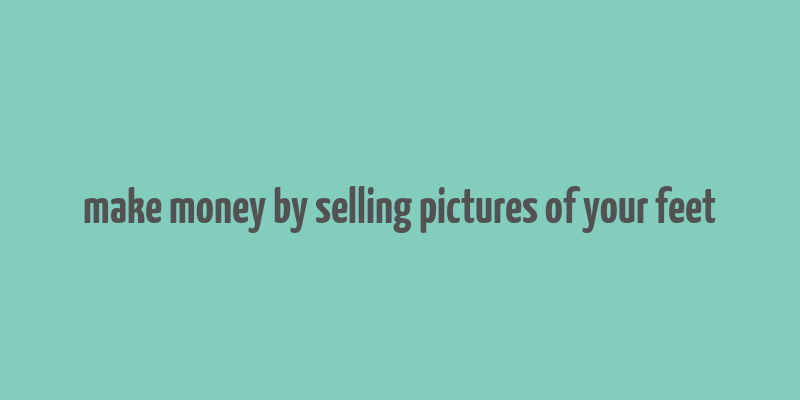 make money by selling pictures of your feet