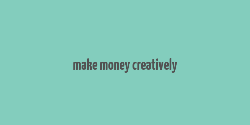 make money creatively