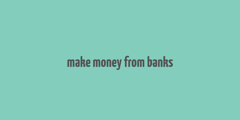 make money from banks