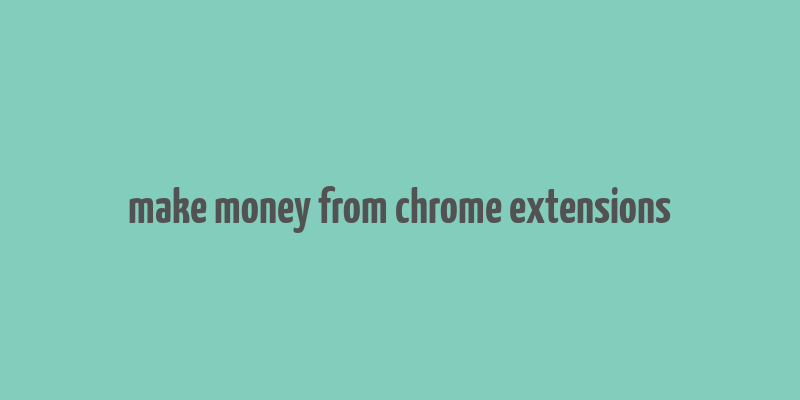 make money from chrome extensions