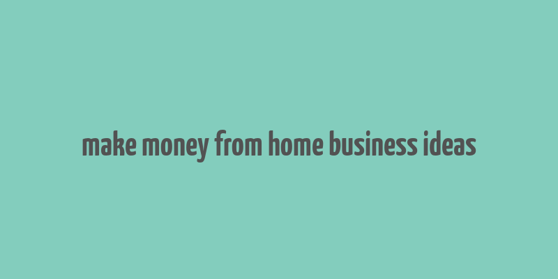 make money from home business ideas