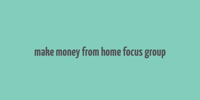 make money from home focus group