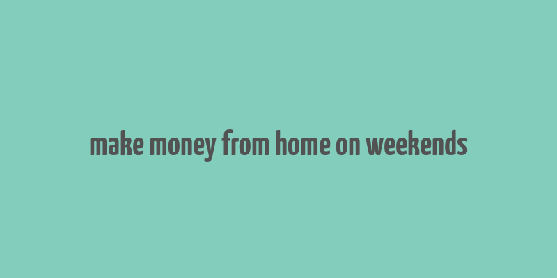 make money from home on weekends