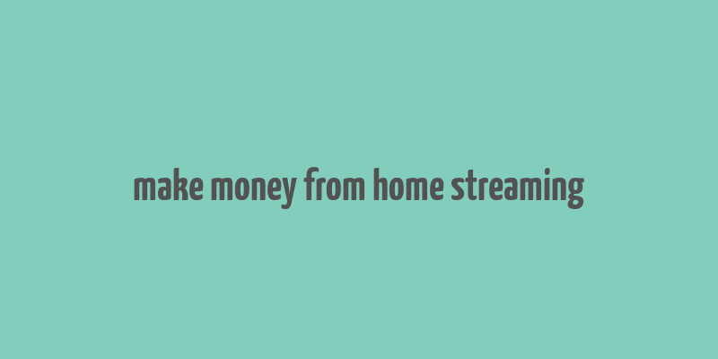 make money from home streaming