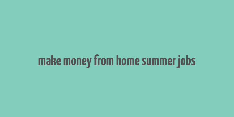 make money from home summer jobs