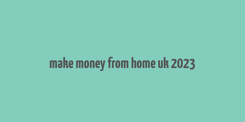 make money from home uk 2023