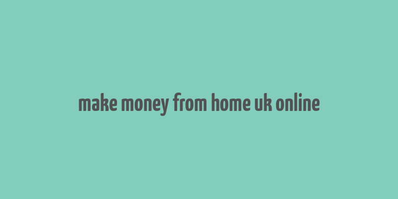 make money from home uk online