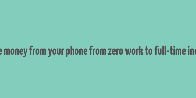 make money from your phone from zero work to full-time income