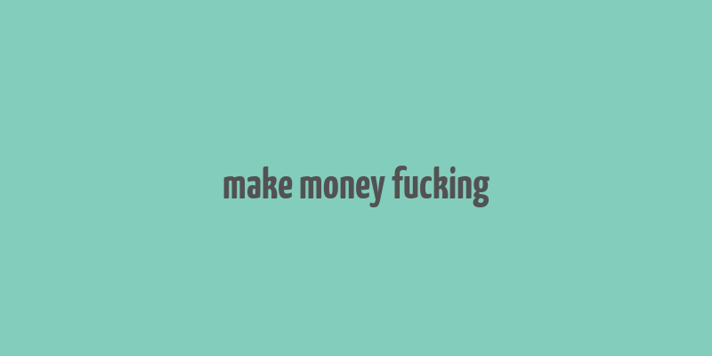 make money fucking