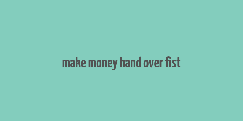 make money hand over fist