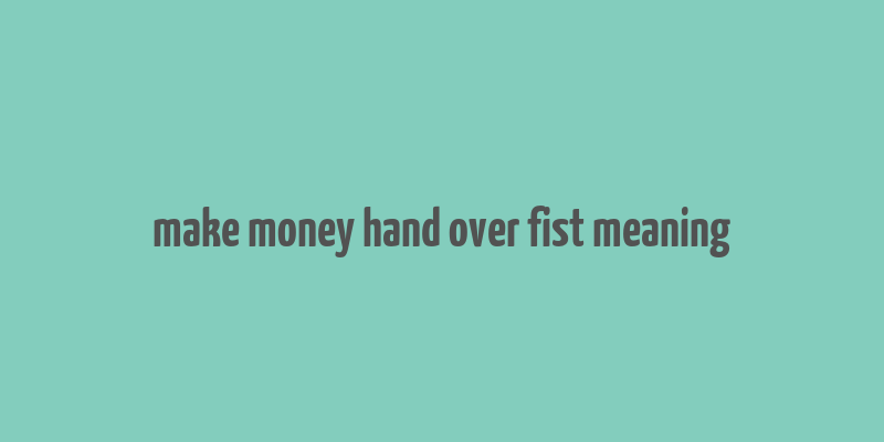 make money hand over fist meaning