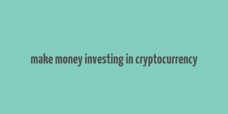 make money investing in cryptocurrency