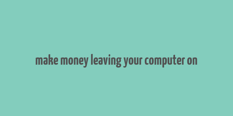 make money leaving your computer on