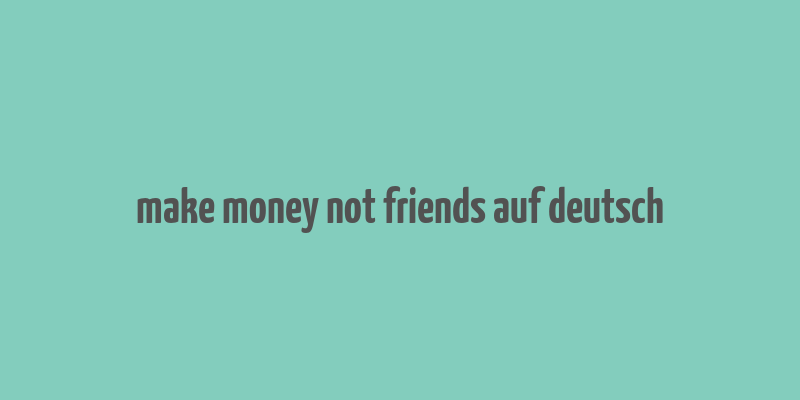 make money not friends auf deutsch