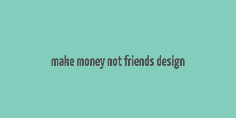 make money not friends design