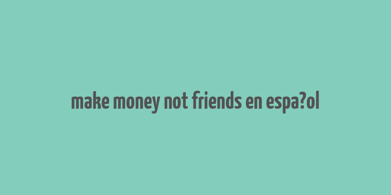 make money not friends en espa?ol