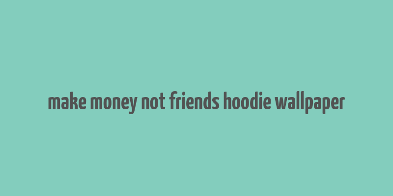 make money not friends hoodie wallpaper