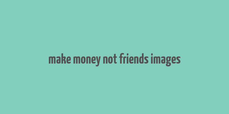 make money not friends images