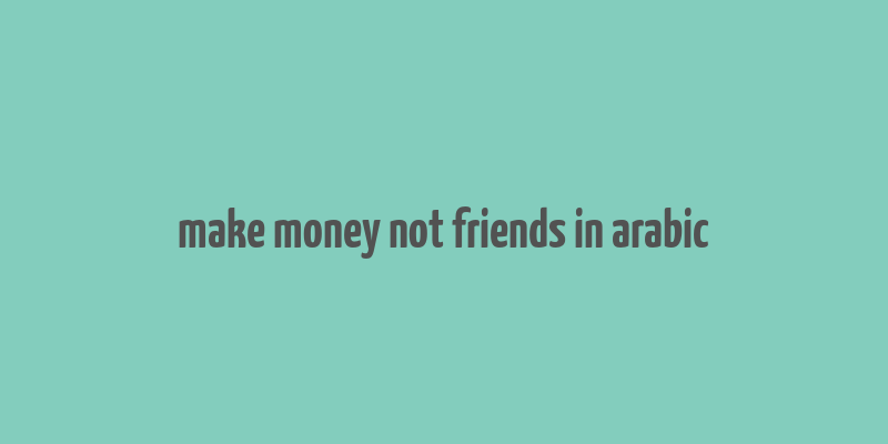 make money not friends in arabic