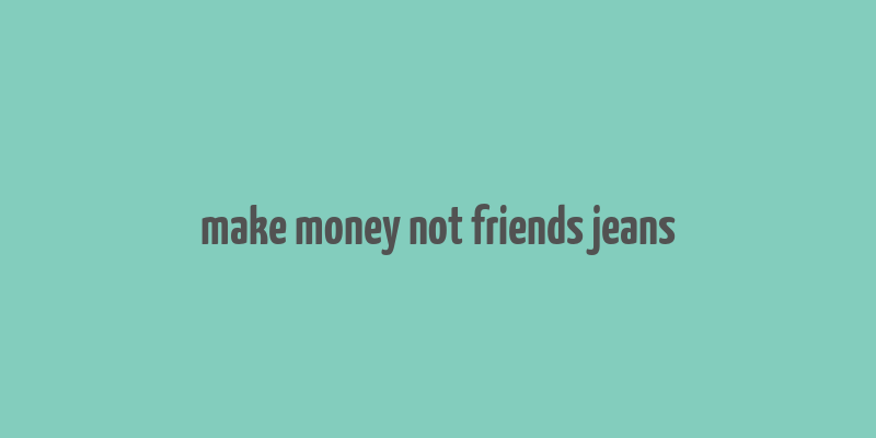 make money not friends jeans