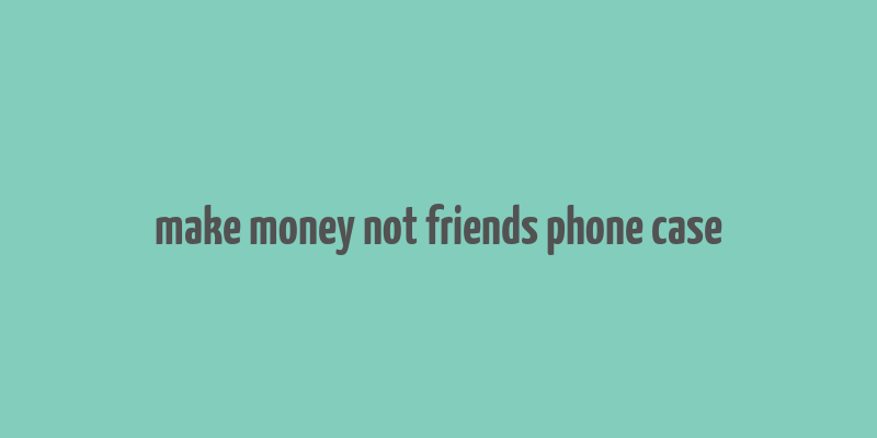 make money not friends phone case