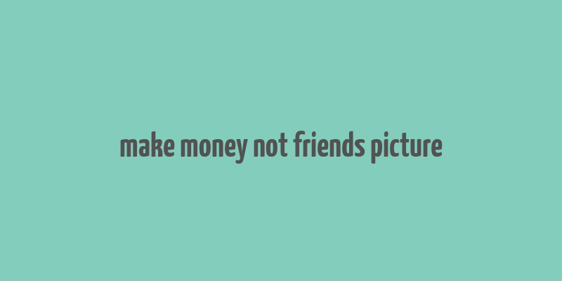 make money not friends picture