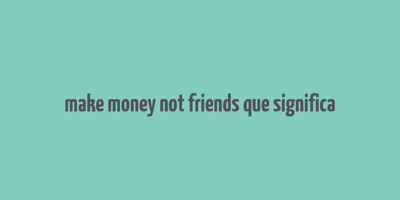 make money not friends que significa