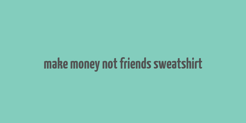 make money not friends sweatshirt