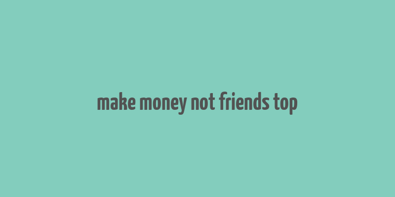 make money not friends top