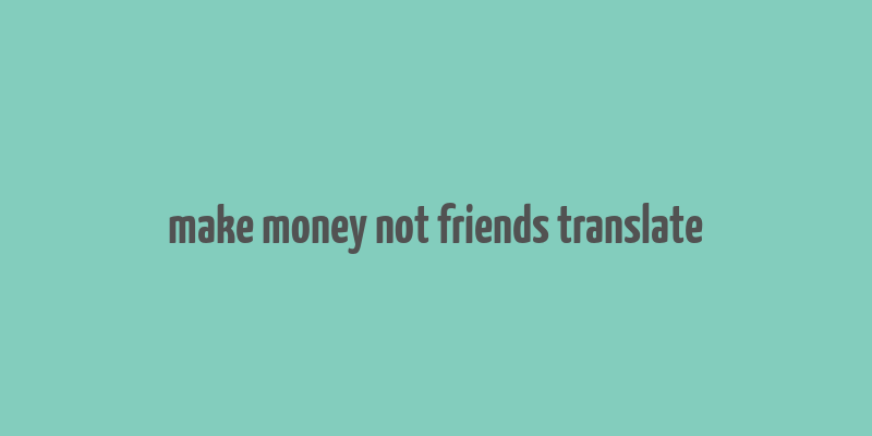 make money not friends translate