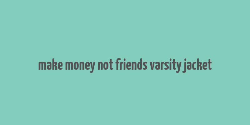 make money not friends varsity jacket