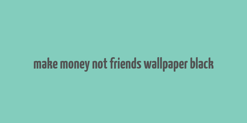 make money not friends wallpaper black