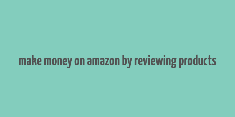 make money on amazon by reviewing products