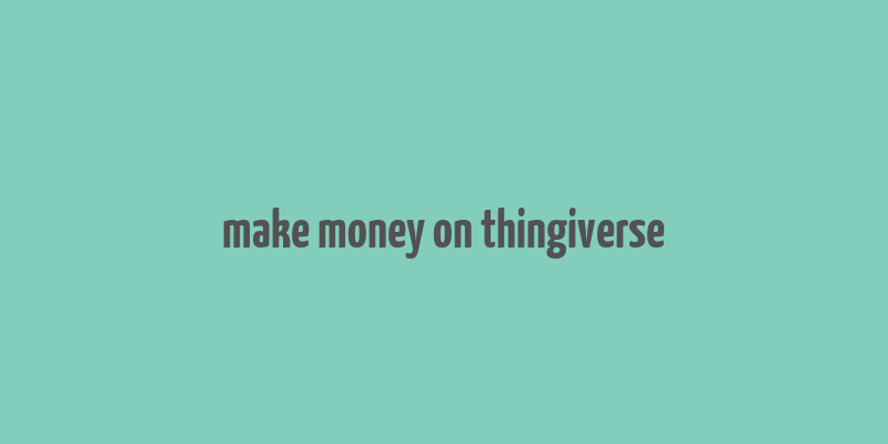 make money on thingiverse