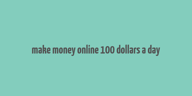 make money online 100 dollars a day