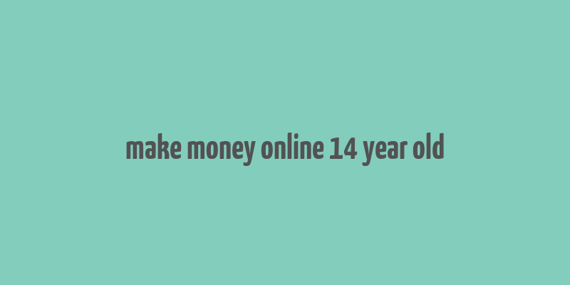 make money online 14 year old