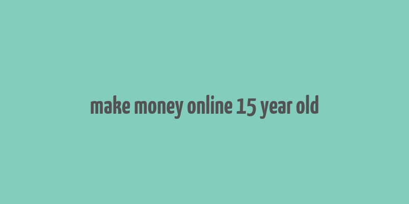 make money online 15 year old