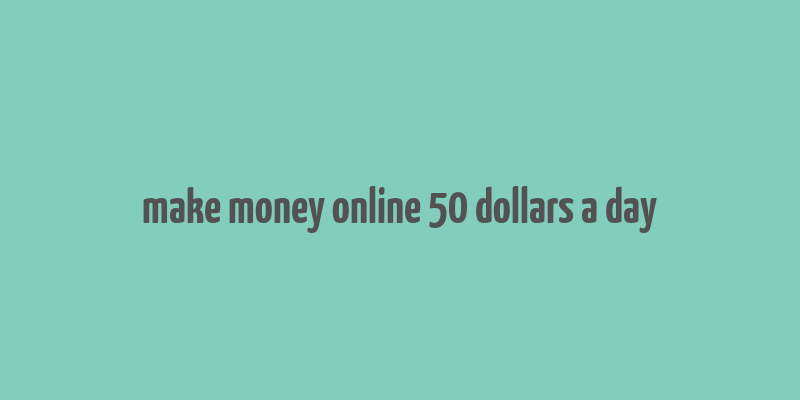 make money online 50 dollars a day