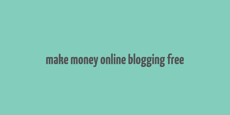 make money online blogging free