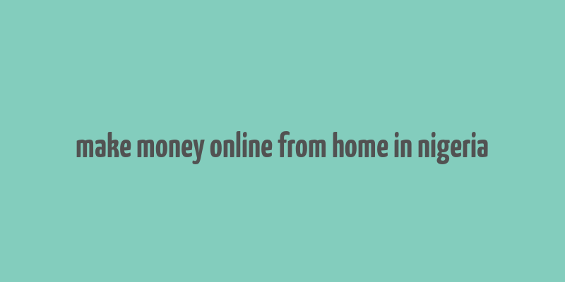 make money online from home in nigeria