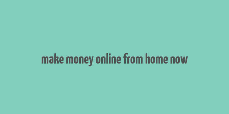 make money online from home now