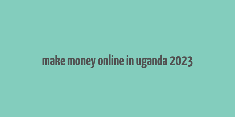 make money online in uganda 2023