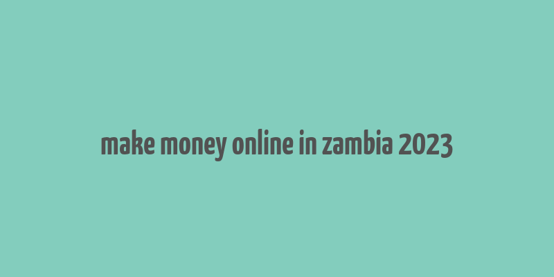 make money online in zambia 2023